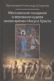 Мессианские ожидания и верования иудеев около времен Иисуса Христа. (от маккавейских войн до разрушения иерусалима римлянами). Протоиерей Александр (С