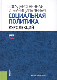 Государственная и муниципальная социальная политика. Курс лекций. Учебное пособие