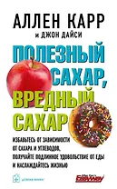 Полезный сахар, вредный сахар. Избавьтесь от зависимости от сахара и углеводов, получайте подлинное удовольствие от еды и наслаждайтесь жизнью.