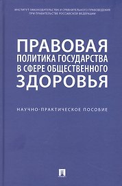 Правовая политика государства в сфере общественного здоровья. Научно-практическое пособие