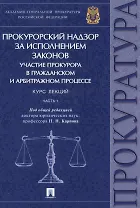 Прокурорский надзор за исполнением законов. Участие прокурора в гражданском и арбитражном процессе. Курс лекций. Часть 1