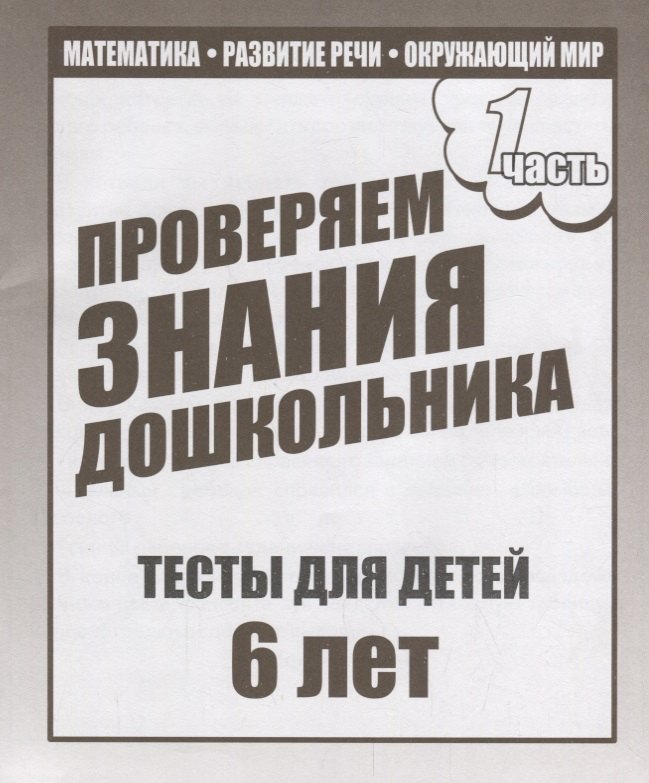 Проверяем знания дошкольника. Тесты для детей 6 лет. Часть 1. Математика, развитие речи, окружающий мир
Проверяем знания дошкольника. Тесты для детей 6 лет. Часть 1. Математика, развитие речи, окружающий мир