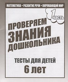 Проверяем знания дошкольника. Тесты для детей 6 лет. Часть 1. Математика, развитие речи, окружающий мир