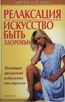 Релаксация. Искусство быть здоровым: Новейшая программа избавления от стрессов