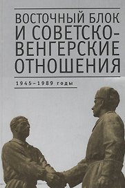 Восточный блок и советско-венгерские отношения: 1945-1989 годы: Сборник статей
