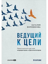 Ведущий к цели. Практический курс для модераторов и фасилитаторов
