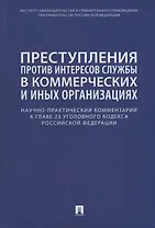 Преступления против интересов службы в коммерческих и иных организациях. Научно-практический комментарий к главе 23 Уголовного кодекса Российской Федерации