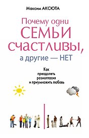 Почему одни семьи счастливы, а другие- нет. Как преодолеть разногласия и приумножить любовь