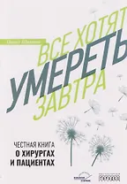 Все хотят умереть завтра. Честная книга о хирургах и пациентах