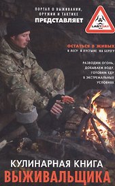 Кулинарная книга выживальщика. Остаться в живых: в лесу, в пустыне, на берегу. Разводим огонь, добываем воду, готовим еду в экстремальных условиях.
