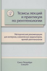 Тезисы лекций и практикум по рентгенологии: методические рекомендации для интернов, клинических ординаторов, врачей-рентгенологов