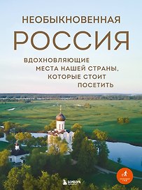 Необыкновенная Россия. Вдохновляющие места нашей страны, которые стоит посетить