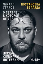 Постановка взгляда. Михаил Угаров о театре, в котором не играют. Лекции, семинары, интервью