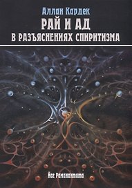 Небо и Преисподняя. Рай и Ад, или Божественная Справедливость в разъяснениях спиритизма и с конкретными примерами