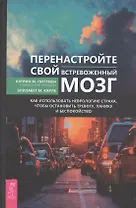 Перенастройте свой встревоженный мозг. Как использовать неврологию страха, чтобы остановить тревогу, панику и беспокойство
