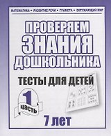Проверяем знания дошкольника. Тесты для детей 7 лет. Часть 1. Математика, Развитин речи, грамота, окружающий мир