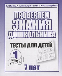 Проверяем знания дошкольника. Тесты для детей 7 лет. Часть 1. Математика, Развитин речи, грамота, окружающий мир