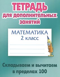 Математика. Складываем и вычитаем в пределах 100. 2 класс. Тетрадь для дополнительных занятий