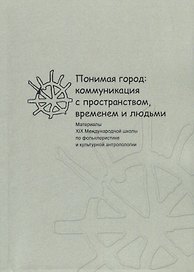 Понимая город: коммуникация с пространством, временем и людьми. Материалы XIX Международной школы по фольклористике и культурной антропологии