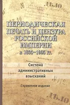 Периодическая печать и цензура Российской Империи в 1865-1905 гг. Система административных взысканий. Справочное издание