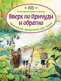 Вверх по Причуди и обратно. Удивительные приключения трех гномов (иллюстрации Даниэлы Дрешер)