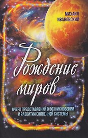 Рождение миров. Очерк представлений о возникновении и развитии солнечной системы
