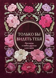 Только бы видеть тебя. Рассказы о любви русских классиков