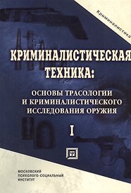 Криминалистическая техника: основы трасологии и криминалистического исследования оружия. Учебник для вузов.Часть I
