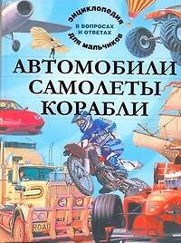 Автомобили. Самолеты. Корабли. Энциклопедия для мальчиков в вопросах и ответах
