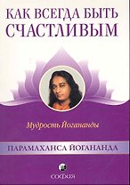 Как всегда быть счастливым: Мудрость Йогананды