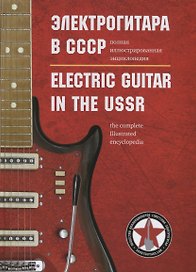 Электрогитара в СССР. Полная иллюстрированная энциклопедия / Electric guitar in the USSR. The complete illustrated encyclopedia (на русском и английском языках)