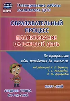 Образовательный процесс. Планирование на каждый день по программе "От рождения до школы" под ред. Н.Е. Вераксы и др. Март-май. Средняя группа (4-5 лет)