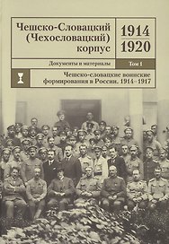 Чешско-Словацкий (Чехословацкий) корпус. 1914-1920. Документы и материалы. Том 1. Чешско-словацкие воинские формирования в России 1914-1917 гг.