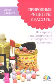 Природные рецепты красоты. Вся правда о синтетической и натуральной косметике