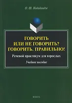 Говорить или не говорить? Говорить. Правильно! Речевой практикум для взрослых. Учебное пособие
