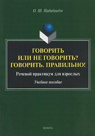Говорить или не говорить? Говорить. Правильно! Речевой практикум для взрослых. Учебное пособие