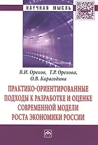 Практико-ориентированные подходы к разработке и оценке современной модели роста экономики России. Монография