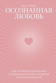 Осознанная любовь. Как улучшить отношения с помощью терапии принятия и ответственности