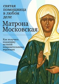 Матрона Московская :святая помощница в любом деле : Как получить поддержку великой покровительницы верующих
