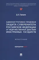 Административно-правовая защита суверенитета Российской Федерации от недружественных действий иностранных государств. Монография