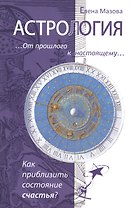 Астрология. От прошлого к настоящему. Как приблизить состояние счастья? 3-е изд.