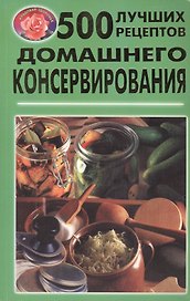 500 лучших рецептов домашнего консервирования