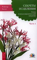 Секреты исцеления. Сила психосоматической энергии. Часть 1