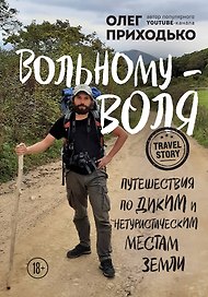 Вольному - воля. Путешествия по диким и нетуристическим местам Земли