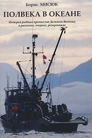 Полвека в океане. История рыбных промыслов Дальнего Востока в рассказах,очерках, репортажах
