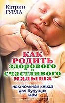 Как родить здорового и счастливого малыша. Настольная книга для будущих мам