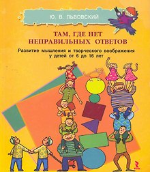 Там где нет неправльных ответов. Развитие мышления и творческого воображения у детей от 6 до 16 лет.
