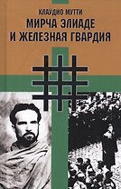 Мирча Элиаде и "Железная Гвардия". Румынские интеллектуалы в окружении "Легиона Михаила Архангела"