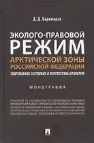 Эколого-правовой режим Арктической зоны Российской Федерации. Современное состояние и перспективы развития. Монография.