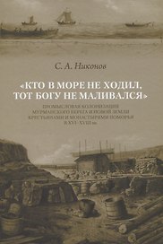 Кто в море не ходил, тот Богу не маливался. Промысловая колонизация Мурманского берега и Новой Земли крестьянами и монастырями Поморья в XVI-XVIII вв.